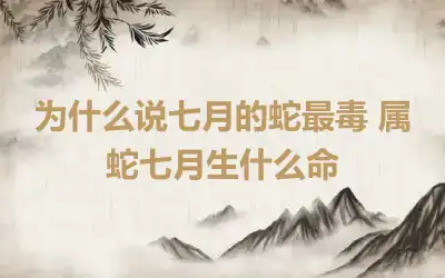 为什么说七月的蛇最毒 属蛇七月生什么命