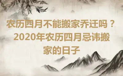 农历四月不能搬家乔迁吗？2020年农历四月忌讳搬家的日子