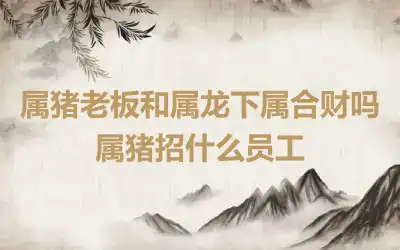 属猪老板和属龙下属合财吗 属猪招什么员工