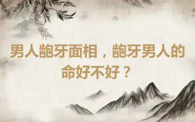 男人龅牙面相，龅牙男人的命好不好？