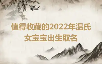 值得收藏的2022年温氏女宝宝出生取名