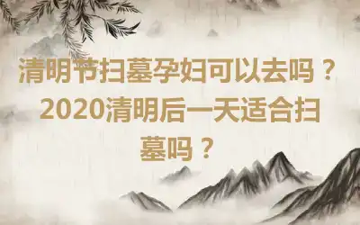 清明节扫墓孕妇可以去吗？2020清明后一天适合扫墓吗？