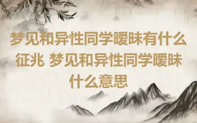 梦见和异性同学暧昧有什么征兆 梦见和异性同学暧昧什么意思