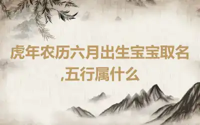 虎年农历六月出生宝宝取名,五行属什么