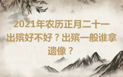 2021年农历正月二十一出殡好不好？出殡一般谁拿遗像？