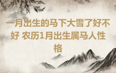 一月出生的马下大雪了好不好 农历1月出生属马人性格