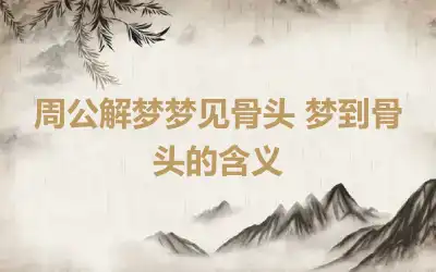 周公解梦梦见骨头 梦到骨头的含义