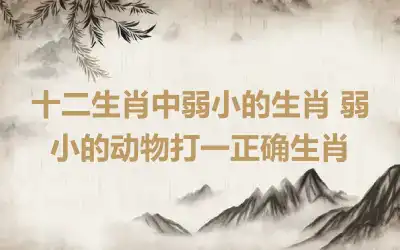 十二生肖中弱小的生肖 弱小的动物打一正确生肖