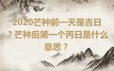 2020芒种前一天是吉日？芒种后第一个丙日是什么意思？