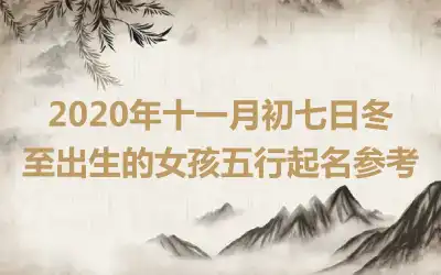 2020年十一月初七日冬至出生的女孩五行起名参考