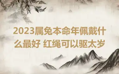 2023属兔本命年佩戴什么最好 红绳可以驱太岁