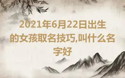 2021年6月22日出生的女孩取名技巧,叫什么名字好