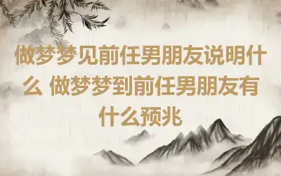 做梦梦见前任男朋友说明什么 做梦梦到前任男朋友有什么预兆