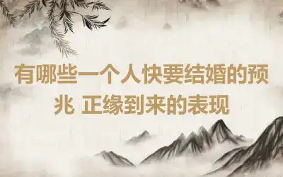 有哪些一个人快要结婚的预兆 正缘到来的表现