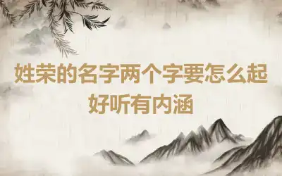 姓荣的名字两个字要怎么起好听有内涵