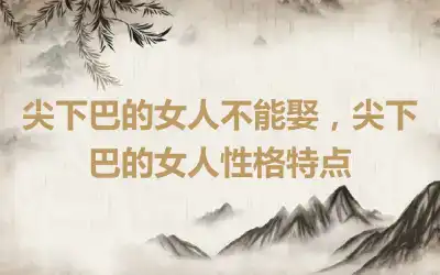 尖下巴的女人不能娶，尖下巴的女人性格特点