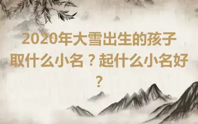 2020年大雪出生的孩子取什么小名？起什么小名好？