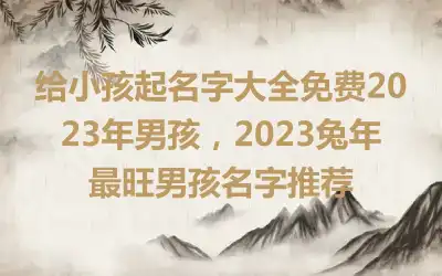 给小孩起名字大全免费2023年男孩，2023兔年最旺男孩名字推荐