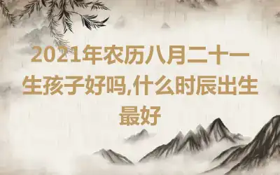 2021年农历八月二十一生孩子好吗,什么时辰出生最好