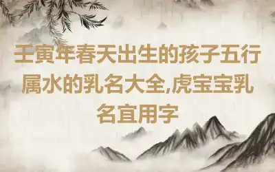 壬寅年春天出生的孩子五行属水的乳名大全,虎宝宝乳名宜用字