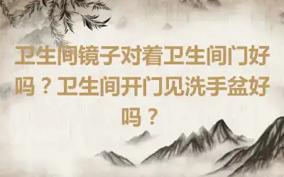 卫生间镜子对着卫生间门好吗？卫生间开门见洗手盆好吗？