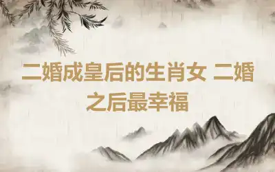 二婚成皇后的生肖女 二婚之后最幸福