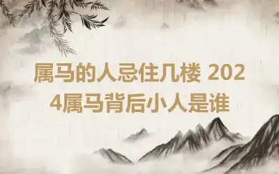 属马的人忌住几楼 2024属马背后小人是谁