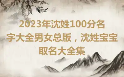 2023年沈姓100分名字大全男女总版，沈姓宝宝取名大全集