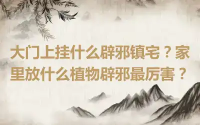 大门上挂什么辟邪镇宅？家里放什么植物辟邪最厉害？