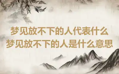 梦见放不下的人代表什么 梦见放不下的人是什么意思