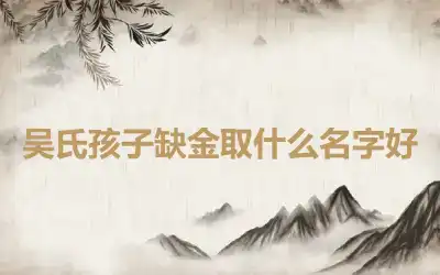 吴氏孩子缺金取什么名字好