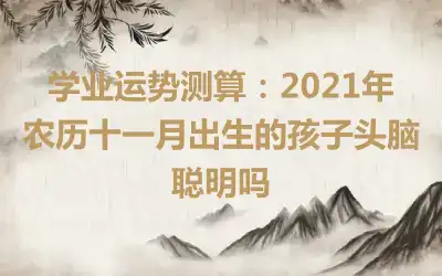 学业运势测算：2021年农历十一月出生的孩子头脑聪明吗