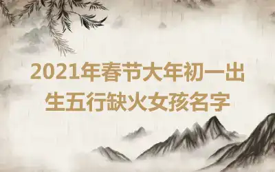 2021年春节大年初一出生五行缺火女孩名字