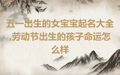 五一出生的女宝宝起名大全,劳动节出生的孩子命运怎么样