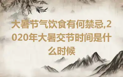 大暑节气饮食有何禁忌,2020年大暑交节时间是什么时候