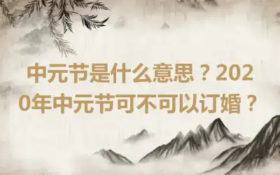 中元节是什么意思？2020年中元节可不可以订婚？