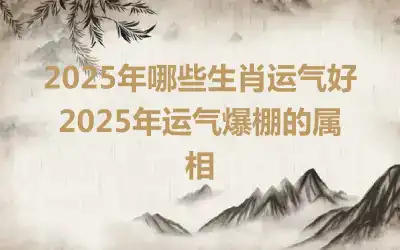 2025年哪些生肖运气好 2025年运气爆棚的属相