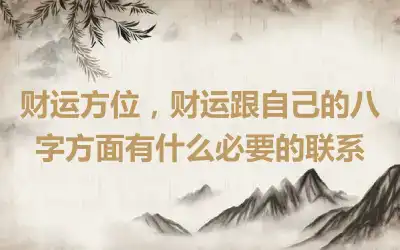 财运方位，财运跟自己的八字方面有什么必要的联系