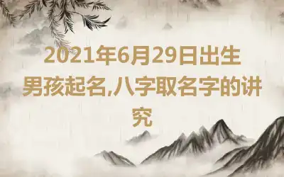 2021年6月29日出生男孩起名,八字取名字的讲究