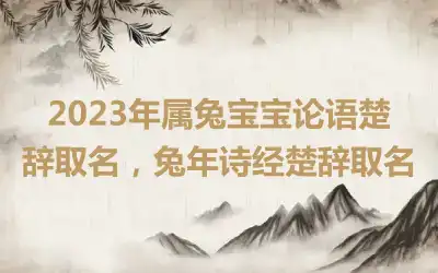 2023年属兔宝宝论语楚辞取名，兔年诗经楚辞取名