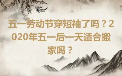 五一劳动节穿短袖了吗？2020年五一后一天适合搬家吗？