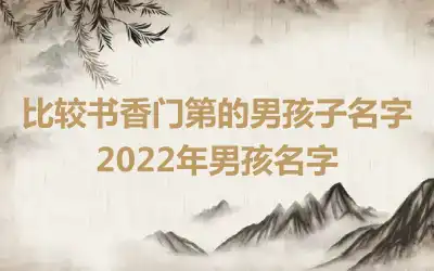 比较书香门第的男孩子名字 2022年男孩名字