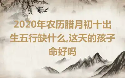 2020年农历腊月初十出生五行缺什么,这天的孩子命好吗