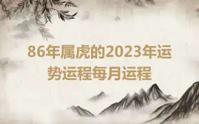 86年属虎的2023年运势运程每月运程