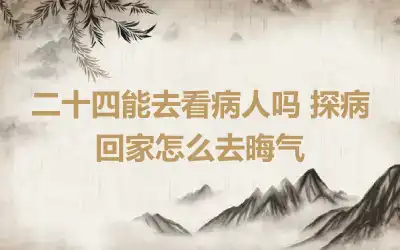 二十四能去看病人吗 探病回家怎么去晦气