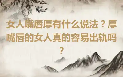 女人嘴唇厚有什么说法？厚嘴唇的女人真的容易出轨吗？