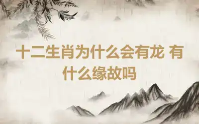 十二生肖为什么会有龙 有什么缘故吗