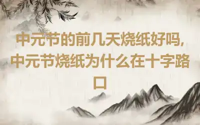 中元节的前几天烧纸好吗,中元节烧纸为什么在十字路口