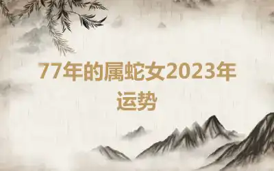 77年的属蛇女2023年运势