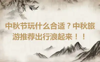 中秋节玩什么合适？中秋旅游推荐出行浪起来！！